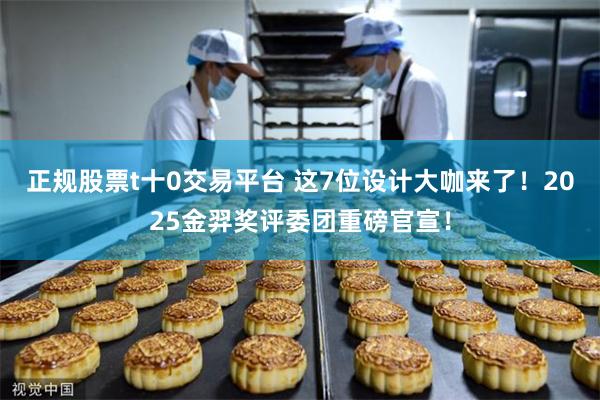 正规股票t十0交易平台 这7位设计大咖来了！2025金羿奖评委团重磅官宣！