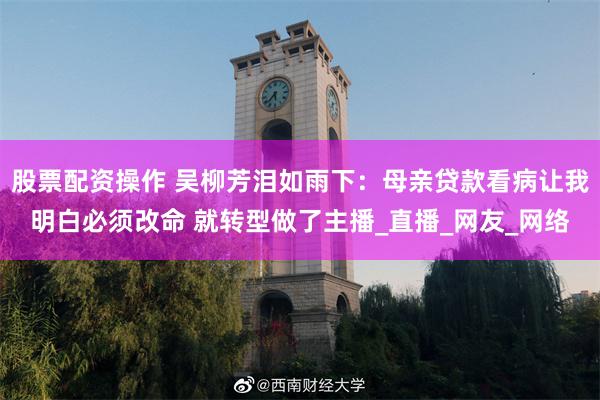 股票配资操作 吴柳芳泪如雨下：母亲贷款看病让我明白必须改命 就转型做了主播_直播_网友_网络