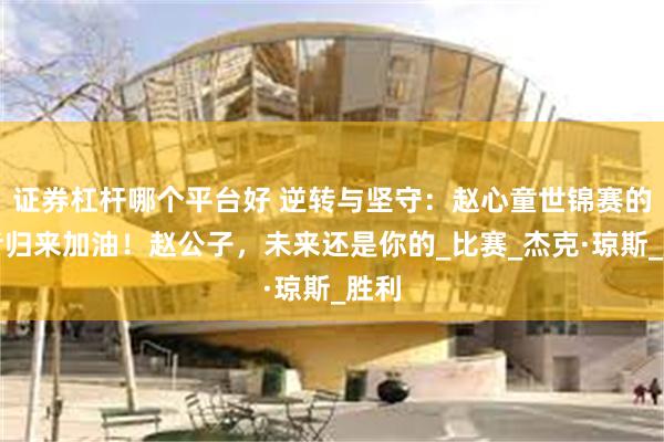 证券杠杆哪个平台好 逆转与坚守：赵心童世锦赛的王者归来加油！赵公子，未来还是你的_比赛_杰克·琼斯_胜利