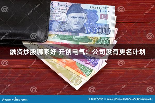 融资炒股哪家好 开创电气：公司没有更名计划