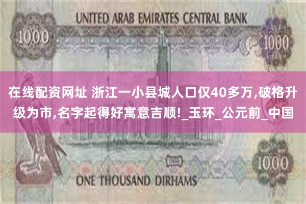 在线配资网址 浙江一小县城人口仅40多万,破格升级为市,名字起得好寓意吉顺!_玉环_公元前_中国