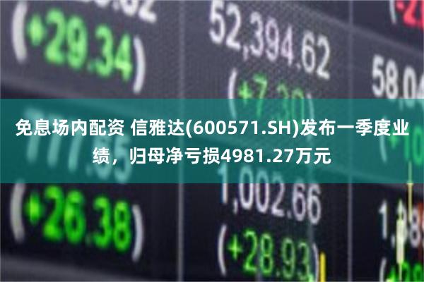 免息场内配资 信雅达(600571.SH)发布一季度业绩，归母净亏损4981.27万元