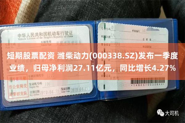 短期股票配资 潍柴动力(000338.SZ)发布一季度业绩，归母净利润27.11亿元，同比增长4.27%