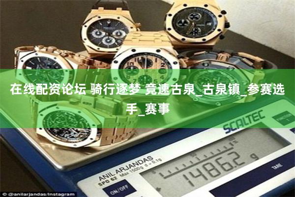 在线配资论坛 骑行逐梦 竞速古泉_古泉镇_参赛选手_赛事