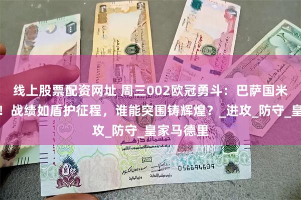 线上股票配资网址 周三002欧冠勇斗：巴萨国米明日鏖兵！战绩如盾护征程，谁能突围铸辉煌？_进攻_防守_皇家马德里