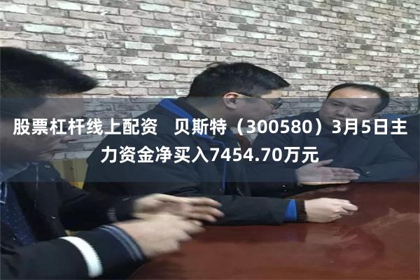 股票杠杆线上配资   贝斯特（300580）3月5日主力资金净买入7454.70万元