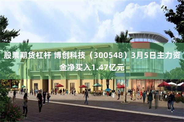 股票期货杠杆 博创科技（300548）3月5日主力资金净买入1.47亿元
