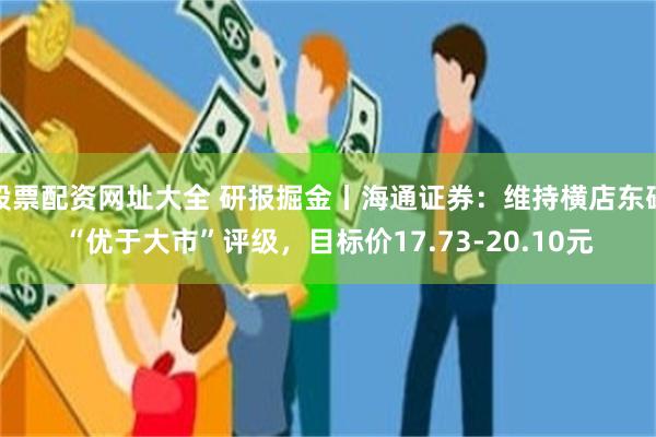 股票配资网址大全 研报掘金丨海通证券：维持横店东磁“优于大市”评级，目标价17.73-20.10元