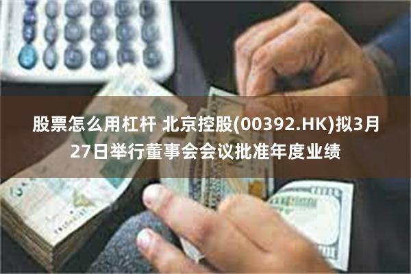 股票怎么用杠杆 北京控股(00392.HK)拟3月27日举行董事会会议批准年度业绩