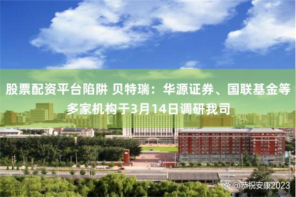 股票配资平台陷阱 贝特瑞：华源证券、国联基金等多家机构于3月14日调研我司