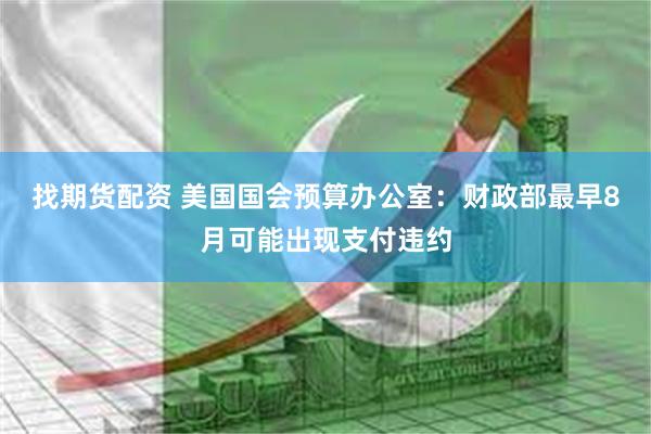 找期货配资 美国国会预算办公室：财政部最早8月可能出现支付违约