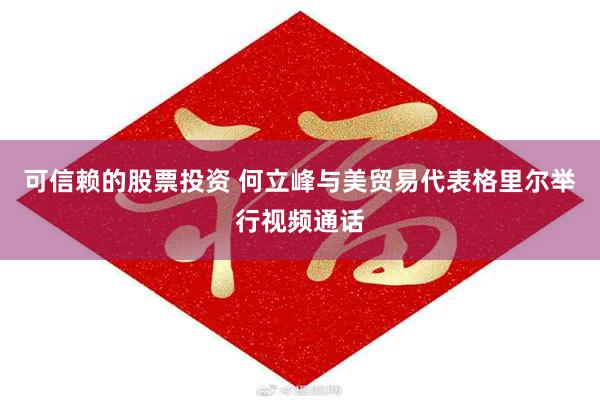 可信赖的股票投资 何立峰与美贸易代表格里尔举行视频通话