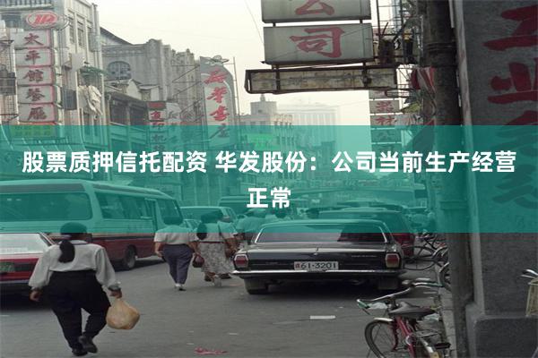 股票质押信托配资 华发股份：公司当前生产经营正常