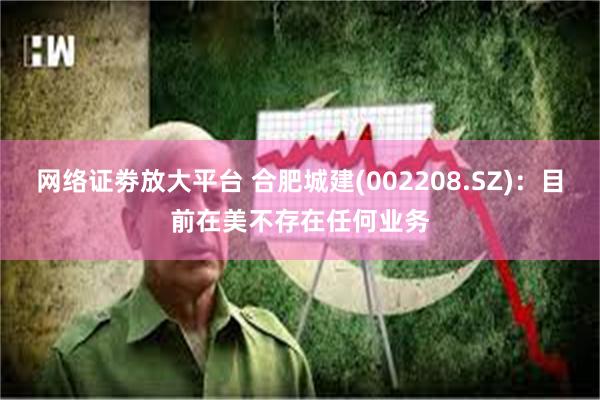 网络证劵放大平台 合肥城建(002208.SZ)：目前在美不存在任何业务