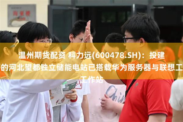 温州期货配资 科力远(600478.SH)：投建运营的河北望都独立储能电站已搭载华为服务器与联想工作站