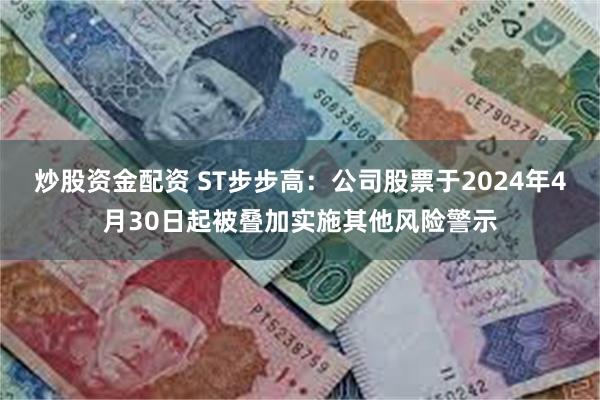 炒股资金配资 ST步步高：公司股票于2024年4月30日起被叠加实施其他风险警示