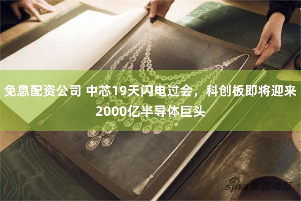免息配资公司 中芯19天闪电过会，科创板即将迎来2000亿半导体巨头