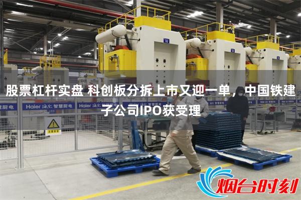 股票杠杆实盘 科创板分拆上市又迎一单，中国铁建子公司IPO获受理