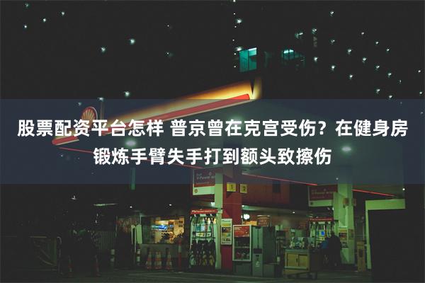 股票配资平台怎样 普京曾在克宫受伤？在健身房锻炼手臂失手打到额头致擦伤