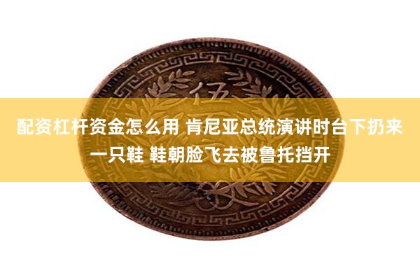 配资杠杆资金怎么用 肯尼亚总统演讲时台下扔来一只鞋 鞋朝脸飞去被鲁托挡开