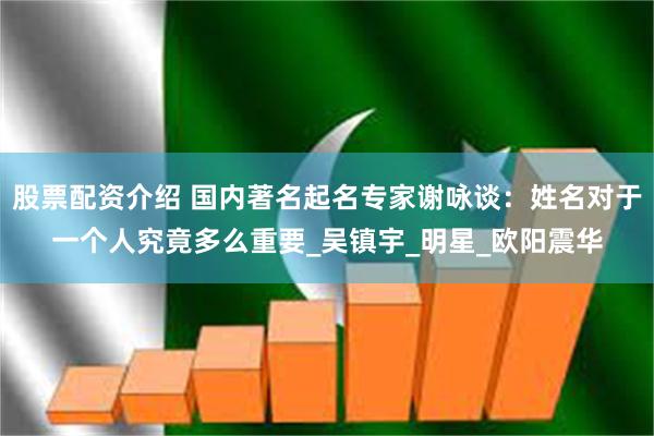 股票配资介绍 国内著名起名专家谢咏谈：姓名对于一个人究竟多么重要_吴镇宇_明星_欧阳震华