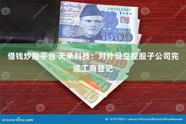 借钱炒股平台 天承科技：对外设立控股子公司完成工商登记