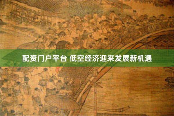 配资门户平台 低空经济迎来发展新机遇