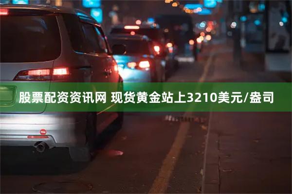 股票配资资讯网 现货黄金站上3210美元/盎司