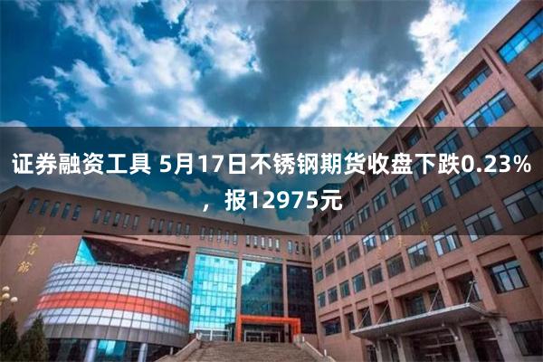 证券融资工具 5月17日不锈钢期货收盘下跌0.23%，报12975元