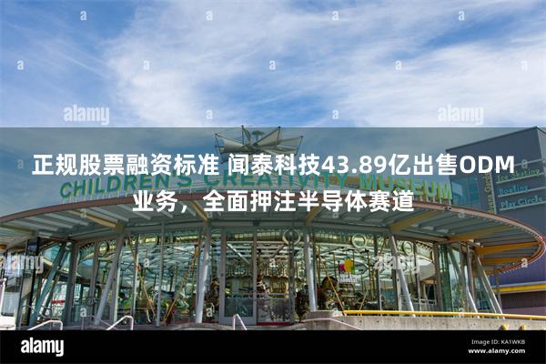 正规股票融资标准 闻泰科技43.89亿出售ODM业务，全面押注半导体赛道