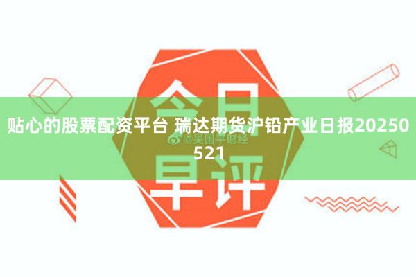 贴心的股票配资平台 瑞达期货沪铅产业日报20250521