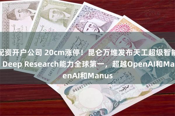 配资开户公司 20cm涨停！昆仑万维发布天工超级智能体，Deep Research能力全球第一，超越OpenAI和Manus