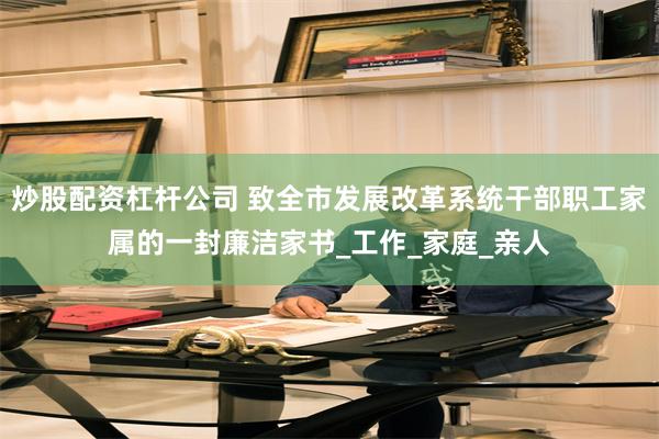 炒股配资杠杆公司 致全市发展改革系统干部职工家属的一封廉洁家书_工作_家庭_亲人