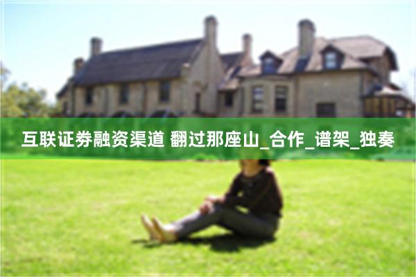 互联证劵融资渠道 翻过那座山_合作_谱架_独奏