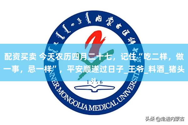 配资买卖 今天农历四月二十七，记住“吃二样，做一事，忌一样”，平安顺遂过日子_王爷_料酒_猪头