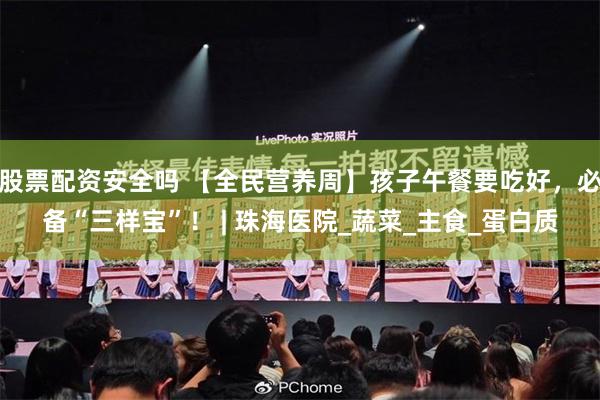 股票配资安全吗 【全民营养周】孩子午餐要吃好，必备“三样宝”！ | 珠海医院_蔬菜_主食_蛋白质