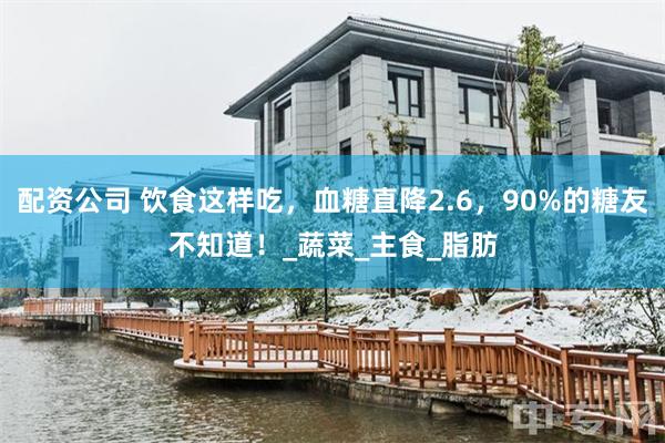 配资公司 饮食这样吃，血糖直降2.6，90%的糖友不知道！_蔬菜_主食_脂肪
