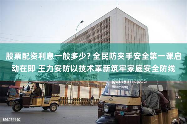 股票配资利息一般多少? 全民防夹手安全第一课启动在即 王力安防以技术革新筑牢家庭安全防线