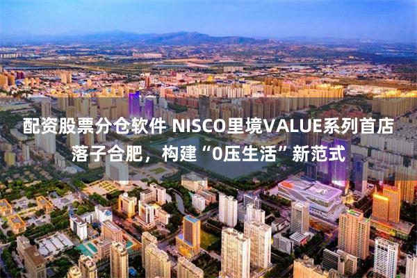 配资股票分仓软件 NISCO里境VALUE系列首店落子合肥，构建“0压生活”新范式