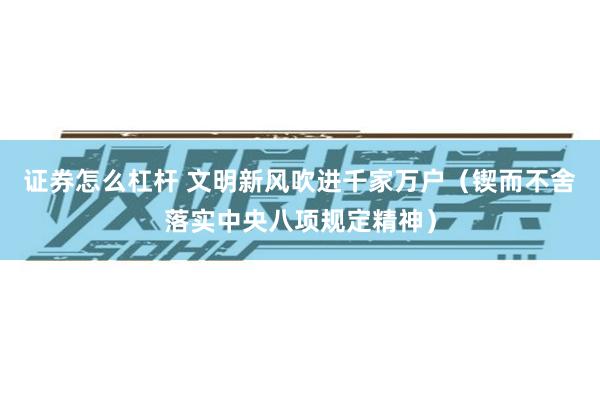 证券怎么杠杆 文明新风吹进千家万户（锲而不舍落实中央八项规定精神）