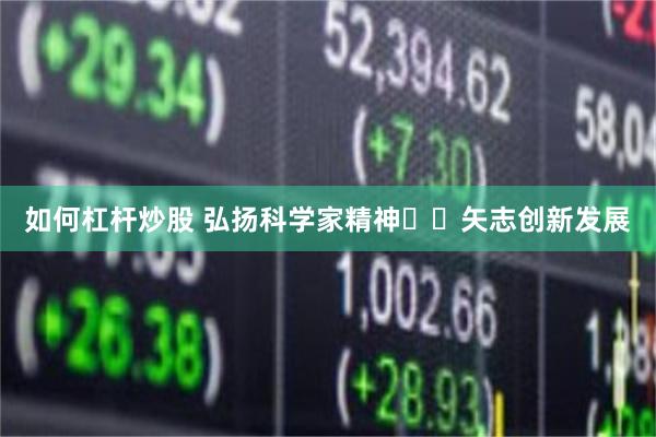 如何杠杆炒股 弘扬科学家精神  矢志创新发展