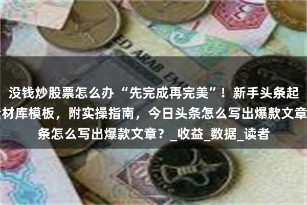 没钱炒股票怎么办 “先完成再完美”！新手头条起号血泪建议+爆款素材库模板，附实操指南，今日头条怎么写出爆款文章？_收益_数据_读者