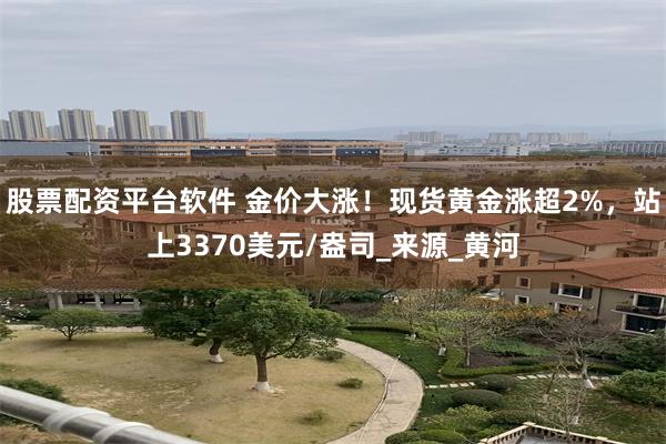 股票配资平台软件 金价大涨！现货黄金涨超2%，站上3370美元/盎司_来源_黄河
