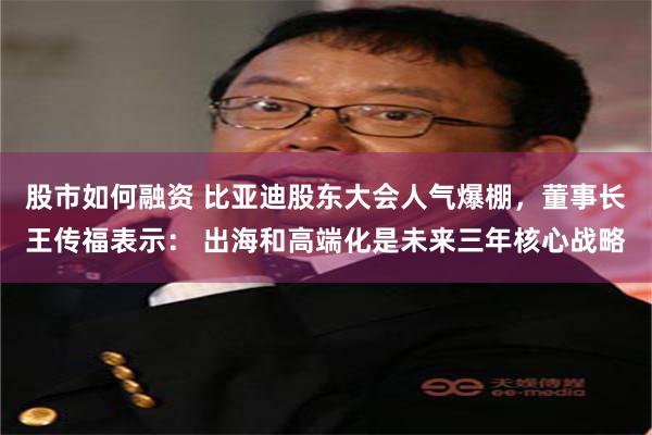 股市如何融资 比亚迪股东大会人气爆棚，董事长王传福表示： 出海和高端化是未来三年核心战略