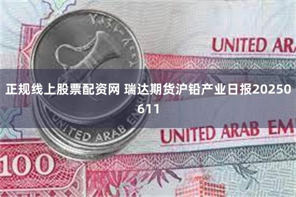 正规线上股票配资网 瑞达期货沪铅产业日报20250611