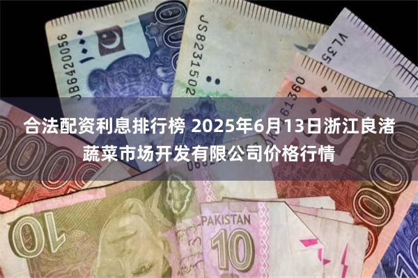 合法配资利息排行榜 2025年6月13日浙江良渚蔬菜市场开发有限公司价格行情