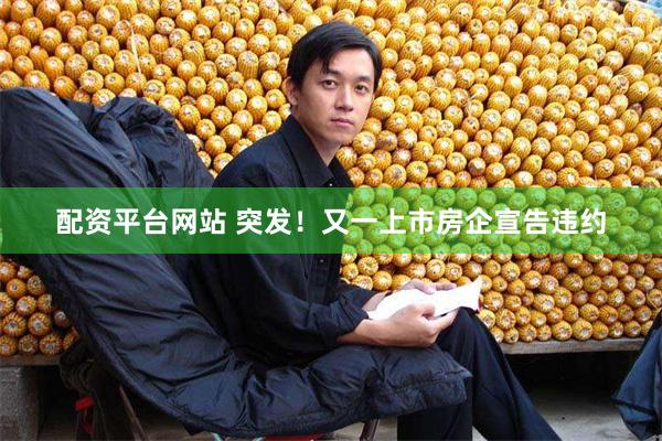 配资平台网站 突发！又一上市房企宣告违约