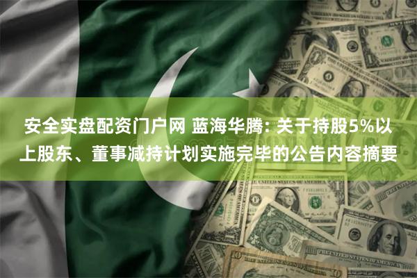 安全实盘配资门户网 蓝海华腾: 关于持股5%以上股东、董事减持计划实施完毕的公告内容摘要