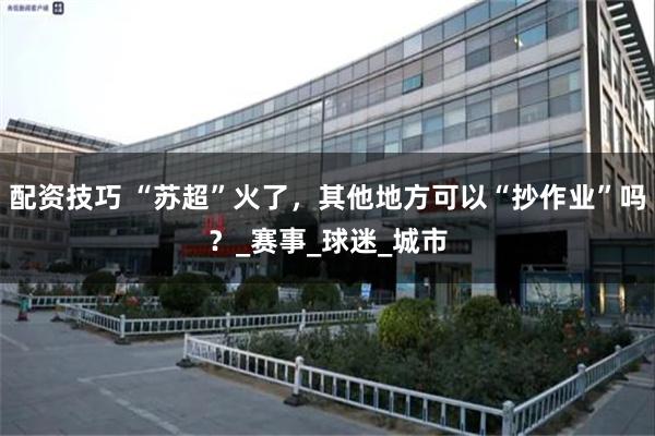 配资技巧 “苏超”火了，其他地方可以“抄作业”吗？_赛事_球迷_城市