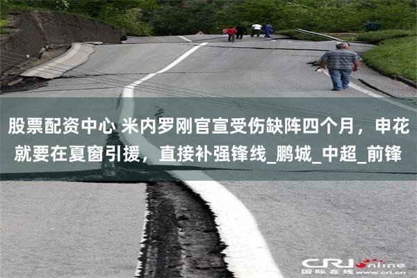 股票配资中心 米内罗刚官宣受伤缺阵四个月，申花就要在夏窗引援，直接补强锋线_鹏城_中超_前锋